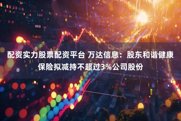 配资实力股票配资平台 万达信息：股东和谐健康保险拟减持不超过3%公司股份