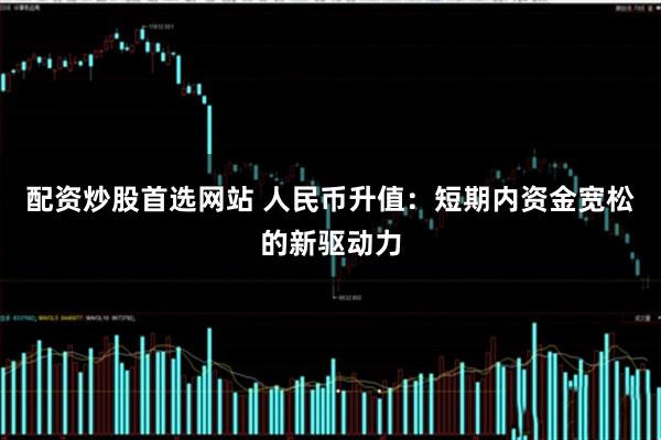 配资炒股首选网站 人民币升值：短期内资金宽松的新驱动力