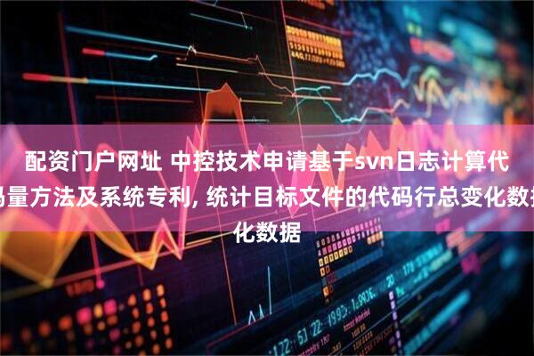 配资门户网址 中控技术申请基于svn日志计算代码量方法及系统专利, 统计目标文件的代码行总变化数据