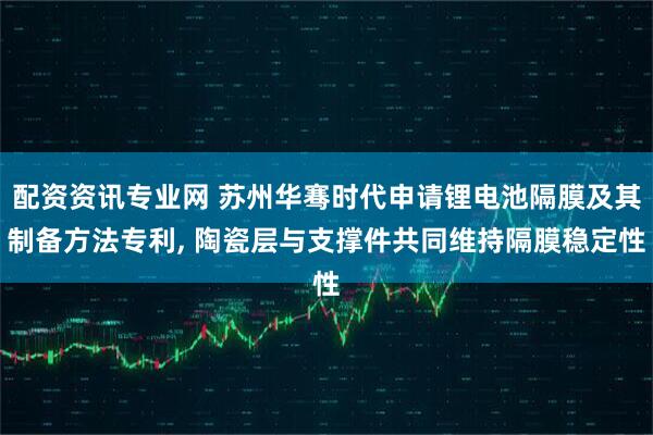 配资资讯专业网 苏州华骞时代申请锂电池隔膜及其制备方法专利, 陶瓷层与支撑件共同维持隔膜稳定性