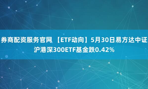 券商配资服务官网 【ETF动向】5月30日易方达中证沪港深300ETF基金跌0.42%