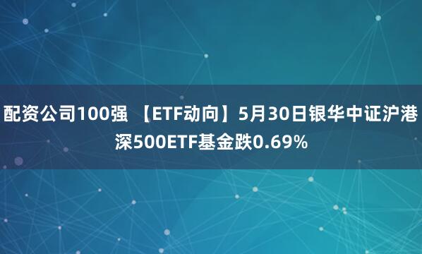 配资公司100强 【ETF动向】5月30日银华中证沪港深500ETF基金跌0.69%