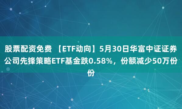 股票配资免费 【ETF动向】5月30日华富中证证券公司先锋策略ETF基金跌0.58%，份额减少50万份
