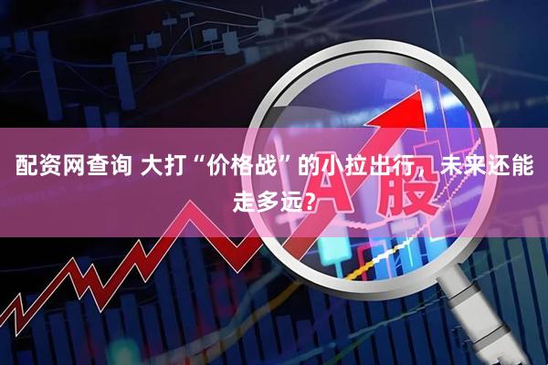 配资网查询 大打“价格战”的小拉出行，未来还能走多远？