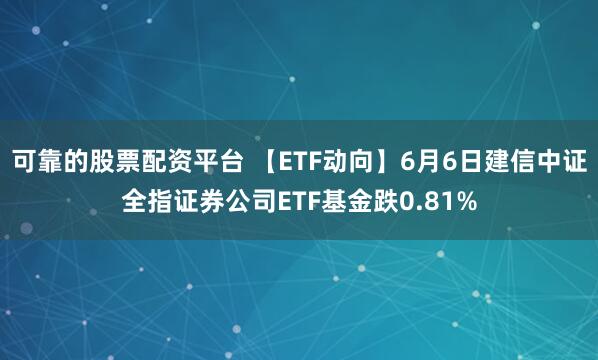 可靠的股票配资平台 【ETF动向】6月6日建信中证全指证券公司ETF基金跌0.81%