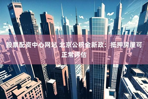 股票配资中心网站 北京公积金新政：抵押房屋可正常评估
