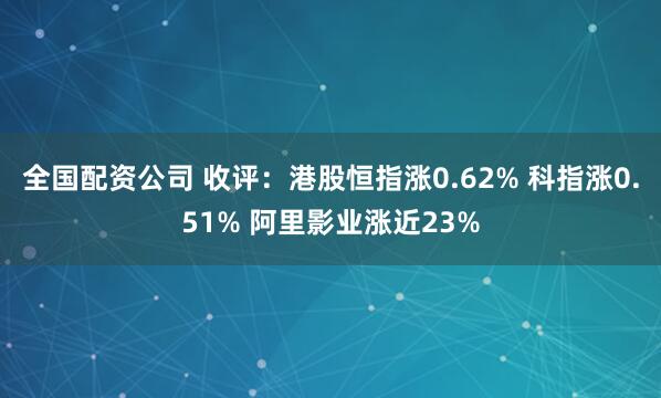 全国配资公司 收评：港股恒指涨0.62% 科指涨0.51% 阿里影业涨近23%