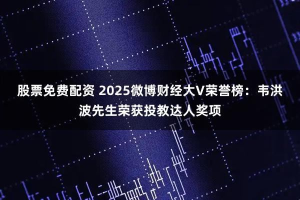 股票免费配资 2025微博财经大V荣誉榜：韦洪波先生荣获投教达人奖项
