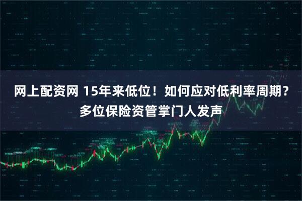 网上配资网 15年来低位！如何应对低利率周期？多位保险资管掌门人发声