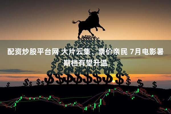 配资炒股平台网 大片云集、票价亲民 7月电影暑期档有望升温