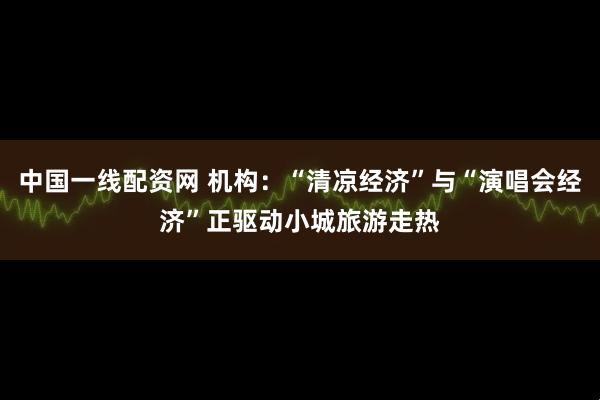 中国一线配资网 机构：“清凉经济”与“演唱会经济”正驱动小城旅游走热