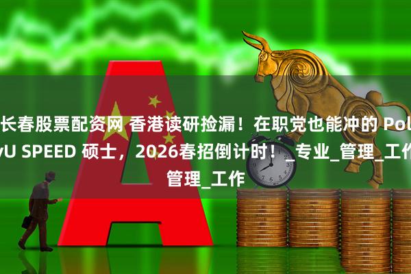 长春股票配资网 香港读研捡漏！在职党也能冲的 PolyU SPEED 硕士，2026春招倒计时！_专业_管理_工作