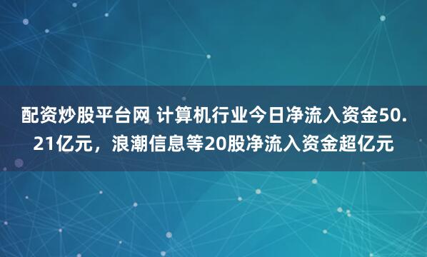 配资炒股平台网 计算机行业今日净流入资金50.21亿元，浪潮信息等20股净流入资金超亿元